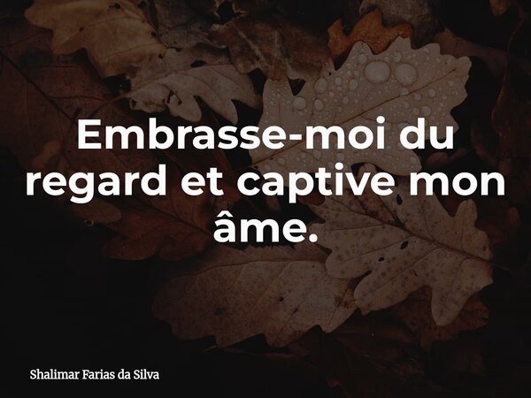 Embrasse-moi du regard et captive mon âme.... Frase de Shalimar Farias da Silva.