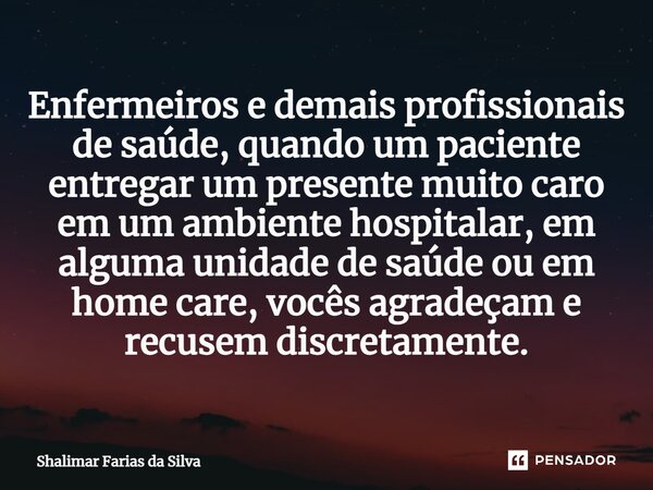 ⁠Enfermeiros e demais profissionais de saúde, quando um paciente⁠ entregar um presente muito caro em um ambiente hospitalar, em alguma unidade de saúde ou em ho... Frase de Shalimar Farias da Silva.