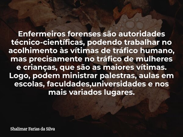 Enfermeiros forenses são autoridades técnico-científicas, podendo trabalhar no acolhimento às vítimas de tráfico humano, mas precisamente no tráfico de mulheres... Frase de Shalimar Farias da Silva.