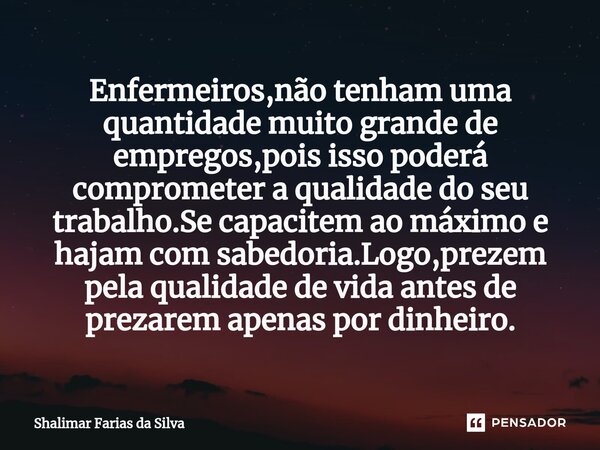 ⁠Enfermeiros,não tenham uma quantidade muito grande de empregos,pois isso poderá comprometer a qualidade do seu trabalho.Se capacitem ao máximo e hajam com sabe... Frase de Shalimar Farias da Silva.