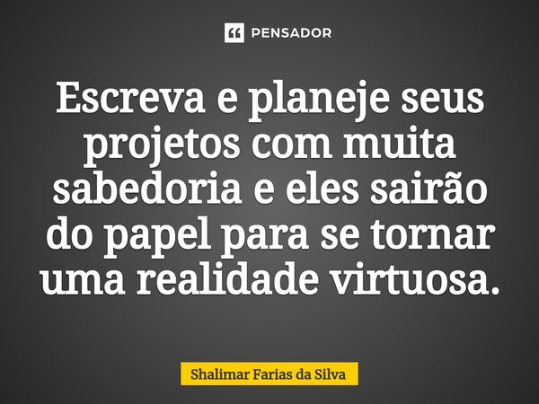 ⁠Escreva e planeje seus projetos com muita sabedoria e eles sairão do papel para se tornar uma realidade virtuosa.... Frase de Shalimar Farias da Silva.