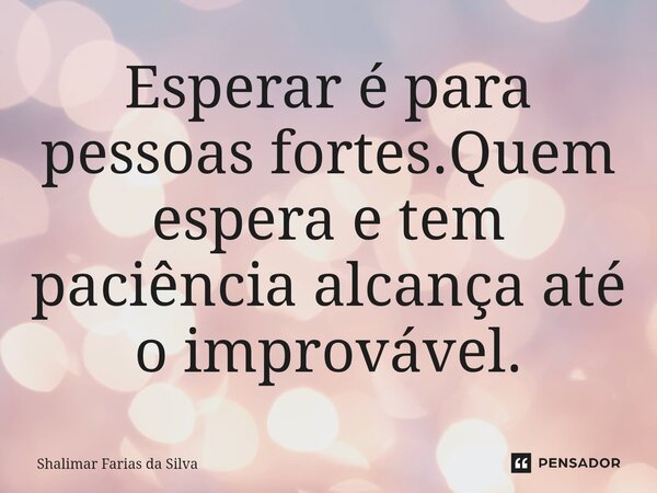 Esperar é para pessoas fortes.Quem espera e tem paciência ⁠alcança até o improvável.... Frase de Shalimar Farias da Silva.