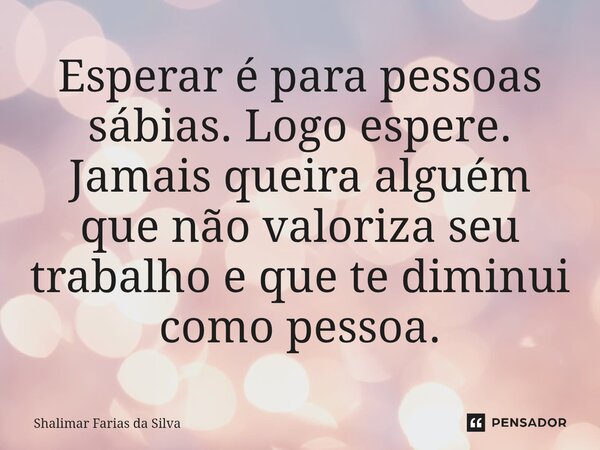 ⁠Esperar é para pessoas sábias. Logo espere. Jamais queira alguém que não valoriza seu trabalho e que te diminui como pessoa.... Frase de Shalimar Farias da Silva.