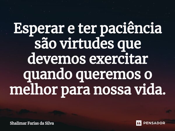 Esperar e ter paciência são virtudes que devemos exercitar quando queremos o melhor para nossa vida.⁠... Frase de Shalimar Farias da Silva.