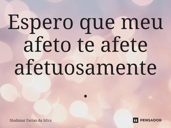 Espero que meu afeto te afete afetuosamente.⁠... Frase de Shalimar Farias da Silva.