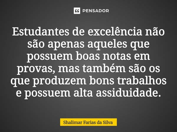 ⁠Estudantes de excelência não são apenas aqueles que possuem boas notas em provas, mas também são os que produzem bons trabalhos e possuem alta assiduidade.... Frase de Shalimar Farias da Silva.