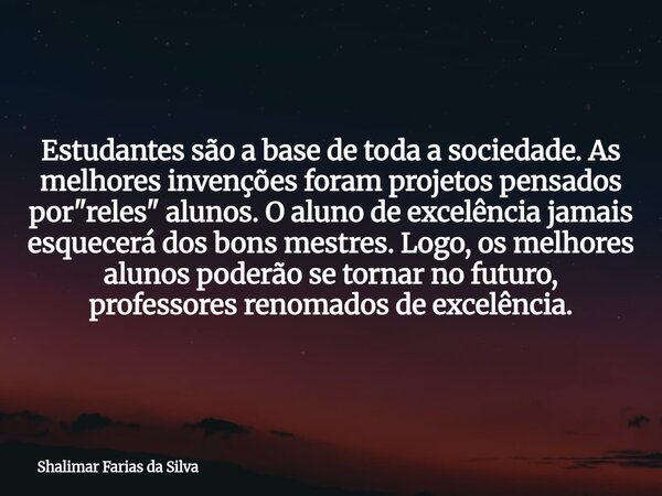 Estudantes são a base de toda a sociedade. As melhores invenções foram projetos pensados por "reles" alunos. O aluno de excelência jamais esquecerá do... Frase de Shalimar Farias da Silva.