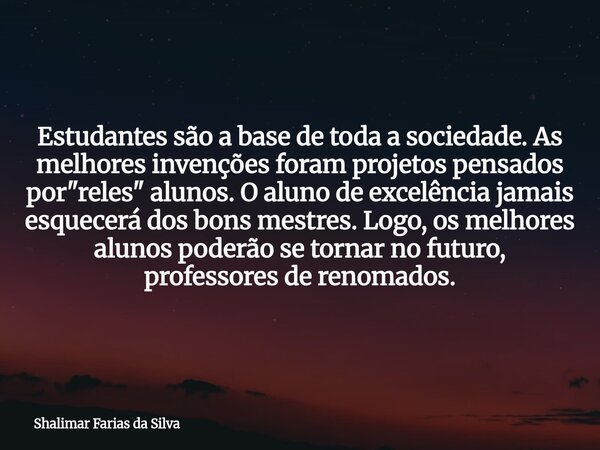 Estudantes são a base de toda a sociedade. As melhores invenções foram projetos pensados por "reles" alunos. O aluno de excelência jamais esquecerá do... Frase de Shalimar Farias da Silva.