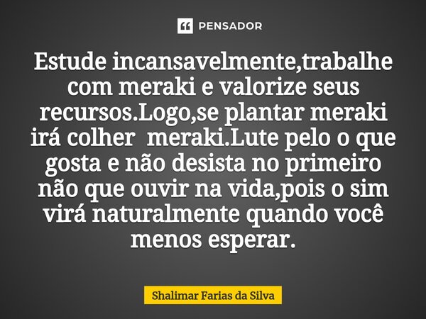 Estude incansavelmente,trabalhe com meraki⁠ e valorize seus recursos.Logo,se plantar meraki irá colher meraki.Lute pelo o que gosta e não desista no primeiro nã... Frase de Shalimar Farias da Silva.