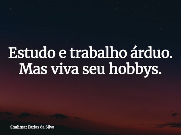 Estudo e trabalho árduo. Mas viva seu hobbys.... Frase de Shalimar Farias da Silva.