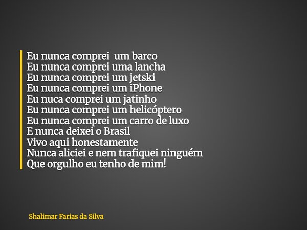 Eu nunca comprei um barco Eu nunca comprei uma lancha Eu nunca comprei um jetski Eu nunca comprei um iPhone Eu nuca comprei um jatinho Eu nunca comprei um helic... Frase de Shalimar Farias da Silva.