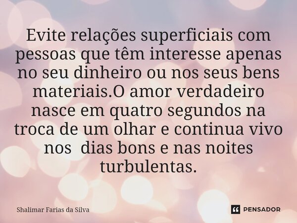 ⁠Evite relações superficiais com pessoas que têm interesse apenas no seu dinheiro ou nos seus bens materiais.O amor verdadeiro nasce em quatro segundos na troca... Frase de Shalimar Farias da Silva.