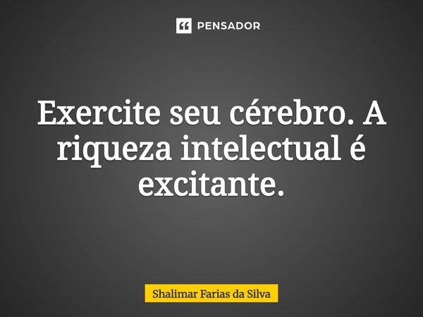 ⁠Exercite seu cérebro. A riqueza intelectual é excitante.... Frase de Shalimar Farias da Silva.