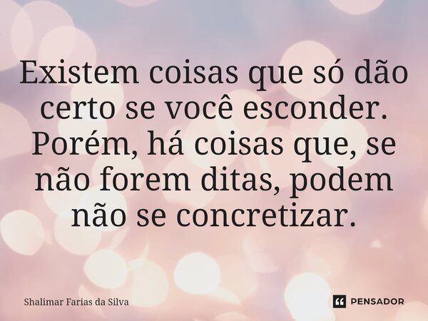⁠Existem coisas que só dão certo se você esconder. Porém, há coisas que, se não forem ditas, podem não se concretizar.... Frase de Shalimar Farias da Silva.