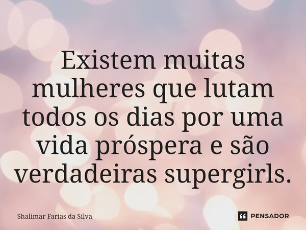 ⁠Existem muitas mulheres que lutam todos os dias por uma vida próspera e são verdadeiras supergirls.... Frase de Shalimar Farias da Silva.