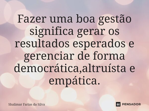 Fazer uma boa gestão significa gerar os resultados esperados ⁠e gerenciar de forma democrática,altruísta e empática.... Frase de Shalimar Farias da Silva.