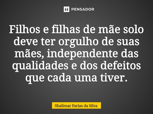 ⁠Filhos e filhas de mãe solo deve ter orgulho de suas mães, independente das qualidades e dos defeitos que cada uma tiver.... Frase de Shalimar Farias da Silva.