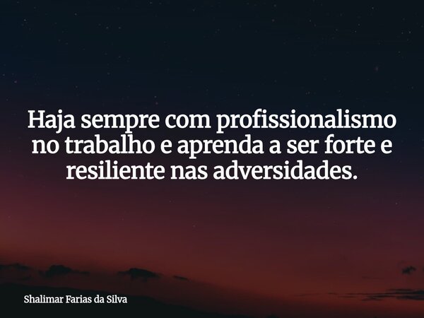 Haja sempre com profissionalismo no trabalho e aprenda a ser forte e resiliente nas adversidades.... Frase de Shalimar Farias da Silva.