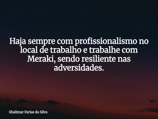 Haja sempre com profissionalismo no local de trabalho e trabalhe com Meraki, sendo resiliente nas adversidades.... Frase de Shalimar Farias da Silva.