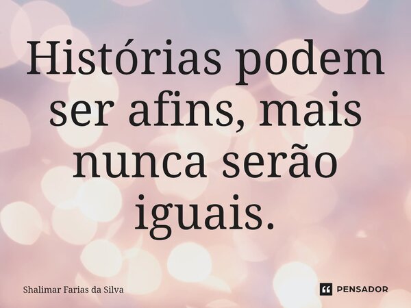 ⁠Histórias podem ser afins, mais nunca serão iguais.... Frase de Shalimar Farias da Silva.