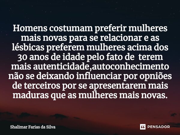 Homens costumam preferir mulheres mais novas para se relacionar e as lésbicas preferem mulheres acima dos 30 anos de idade pelo fato de terem mais autenticidade... Frase de Shalimar Farias da Silva.