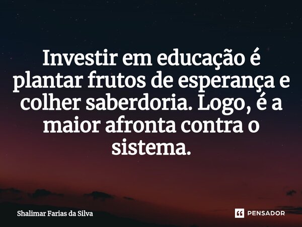 ⁠Investir em educação é plantar frutos de esperança e colher saberdoria. Logo, é a maior afronta contra o sistema.... Frase de Shalimar Farias da Silva.