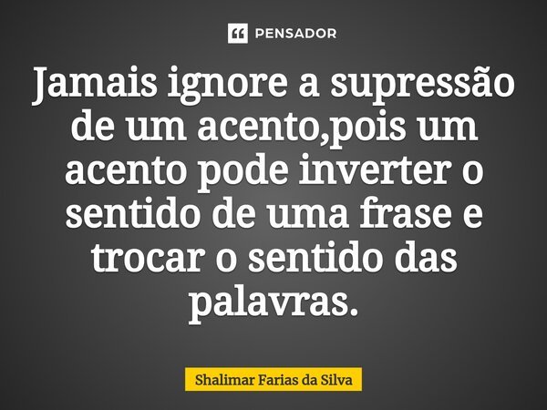 ⁠Jamais ignore a supressão de um acento,pois um acento pode inverter o sentido de uma frase e trocar o sentido das palavras.... Frase de Shalimar Farias da Silva.