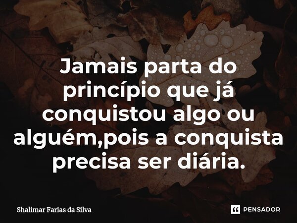 Jamais parta do princípio que já conquistou algo ou alguém,pois a conquista precisa ser diária.⁠... Frase de Shalimar Farias da Silva.