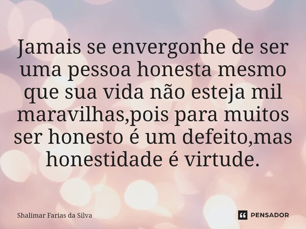 Jamais se envergonhe de ser uma pessoa honesta mesmo que sua vida não esteja mil maravilhas,pois para muitos ser honesto é um defeito,mas honestidade é virtude.... Frase de Shalimar Farias da Silva.