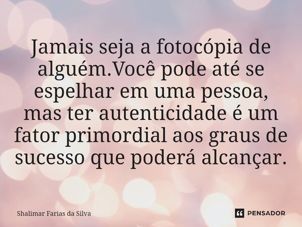 ⁠Jamais seja a fotocópia de alguém.Você pode até se espelhar em uma pessoa, mas ter autenticidade é um fator primordial aos graus de sucesso que poderá alcançar... Frase de Shalimar Farias da Silva.