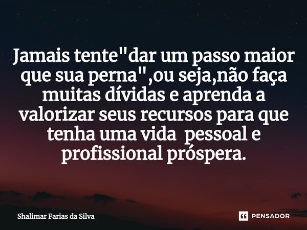Jamais tente "dar⁠ um passo maior que sua perna",ou seja,não faça muitas dívidas e aprenda a valorizar seus recursos para que tenha uma vida pessoal e... Frase de Shalimar Farias da Silva.