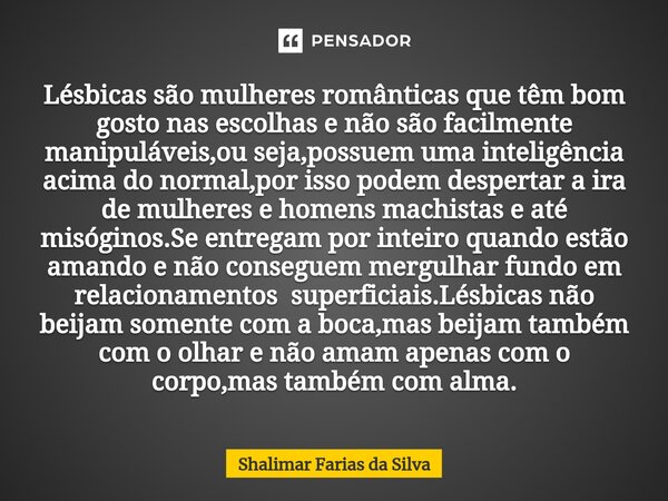 Lésbicas são mulheres românticas que têm bom gosto nas escolhas e não são facilmente manipuláveis,ou seja,possuem uma inteligência acima do normal,por isso pode... Frase de Shalimar Farias da Silva.