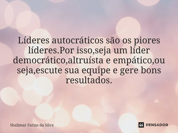 Líderes autocráticos são os piores líderes.Por isso,seja um líder democrático,altruísta e empático,ou seja,escute sua equipe e gere bons resultados.... Frase de Shalimar Farias da Silva.