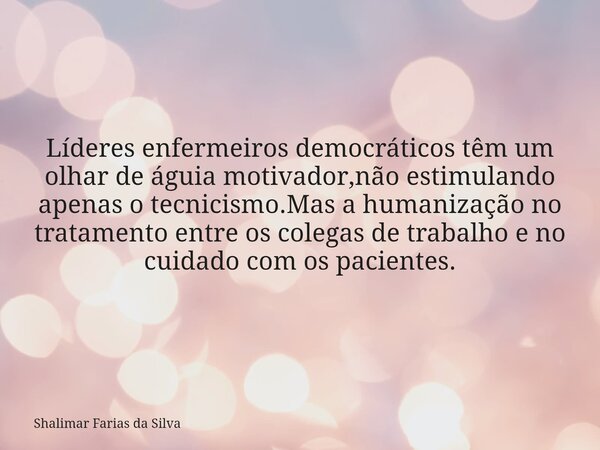 Líderes enfermeiros democráticos têm um olhar de águia motivador,não estimulando apenas o tecnicismo.Mas a humanização no tratamento entre os colegas de trabalh... Frase de Shalimar Farias da Silva.