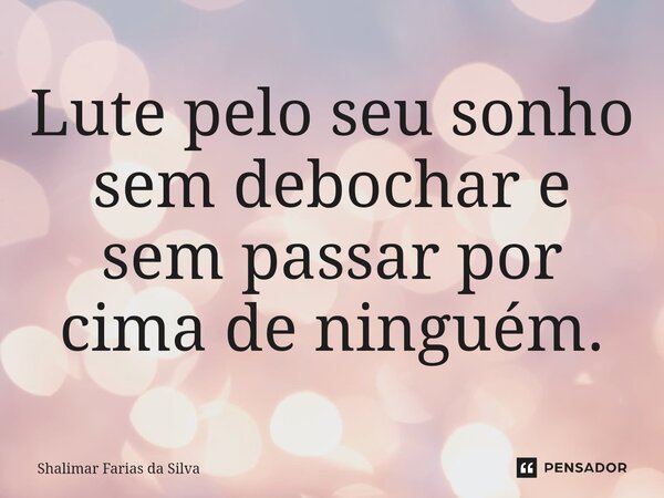 ⁠Lute pelo seu sonho sem debochar e sem passar por cima de ninguém.... Frase de Shalimar Farias da Silva.