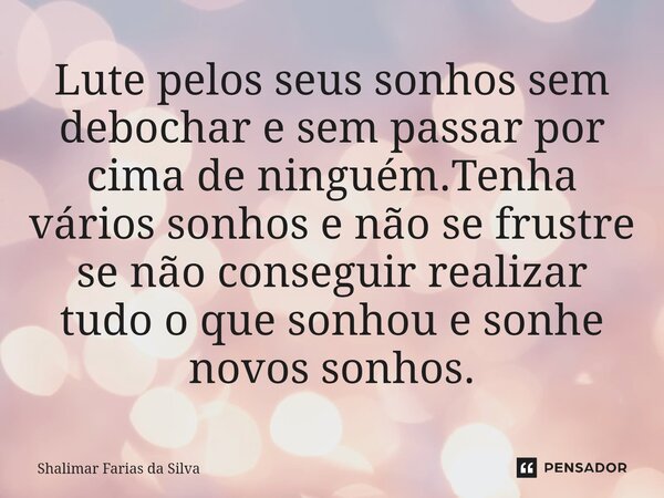 ⁠Lute pelos seus sonhos sem debochar e sem passar por cima de ninguém.Tenha vários sonhos e não se frustre se não conseguir realizar tudo o que sonhou e sonhe n... Frase de Shalimar Farias da Silva.