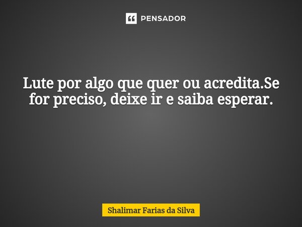 Lute por algo que quer ou acredita.Se for preciso, deixe ir e saiba esperar. ⁠... Frase de Shalimar Farias da Silva.