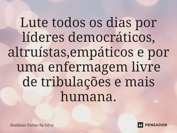 Lute todos os dias por líderes democráticos, altruístas,empáticos e por uma enfermagem livre de tribulações e mais humana.... Frase de Shalimar Farias da Silva.