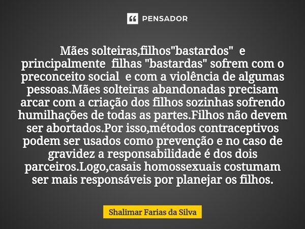 Mães solteiras,filhos "bastardos" e principalmente filhas "bastardas" sofrem com ⁠o preconceito social e com a violência de algumas pessoas.... Frase de Shalimar Farias da Silva.