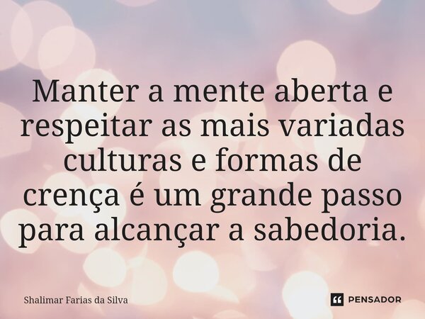 ⁠Manter a mente aberta e respeitar as mais variadas culturas e formas de crença é um grande passo para alcançar a sabedoria.... Frase de Shalimar Farias da Silva.