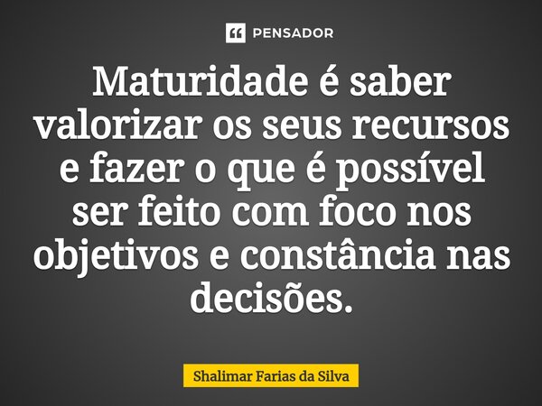 Maturidade é saber valorizar os seus recursos e fazer o que é possível ser feito com foco nos objetivos e constância nas decisões.⁠... Frase de Shalimar Farias da Silva.