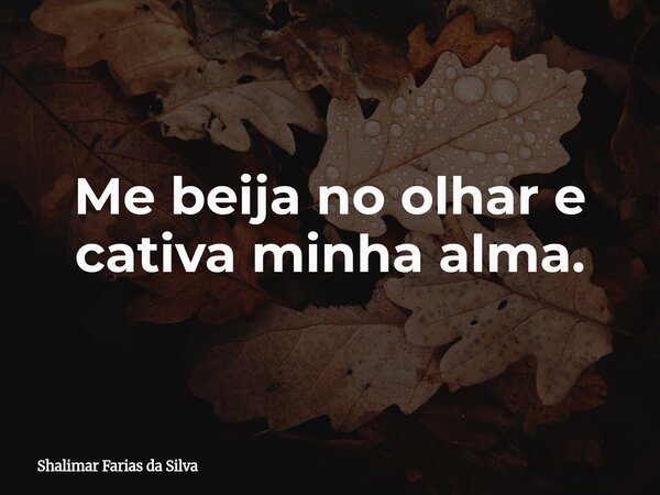 Me beija no olhar e cativa minha alma.... Frase de Shalimar Farias da Silva.
