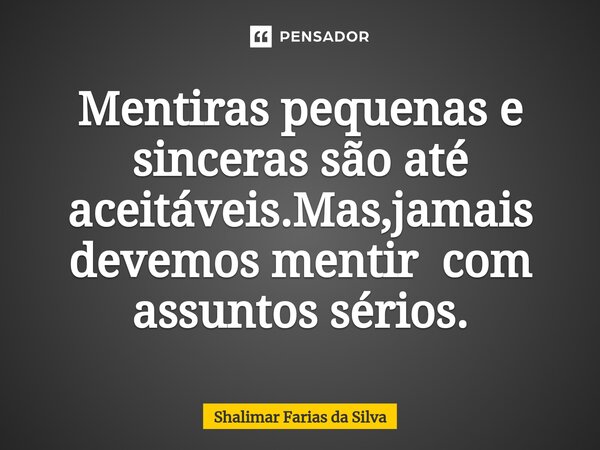 ⁠Mentiras pequenas e sinceras são até aceitáveis.Mas,jamais devemos mentir com assuntos sérios.... Frase de Shalimar Farias da Silva.
