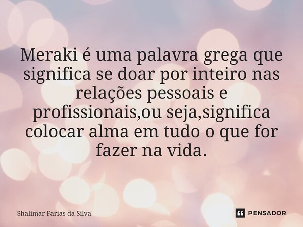 Meraki é uma palavra grega que significa se doar por inteiro nas relações pessoais e profissionais⁠,ou seja,significa colocar alma em tudo o que for fazer na vi... Frase de Shalimar Farias da Silva.