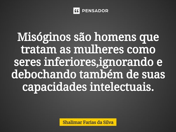 Misóginos são homens que tratam as mulheres como seres inferiores,ignorando e debochando também de suas capacidades intelectuais.... Frase de Shalimar Farias da Silva.