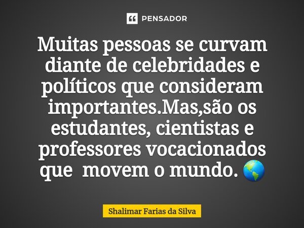 Muitas pessoas se curvam diante de celebridades e políticos que consideram importantes.Mas,são os estudantes, cientistas e professores vocacionados que movem o ... Frase de Shalimar Farias da Silva.