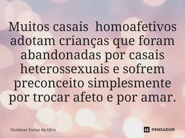 Muitos casais homoafetivos adotam crianças que foram abandonadas por casais heterossexuais e sofrem preconceito simplesmente por trocar afeto e por amar.⁠... Frase de Shalimar Farias da Silva.