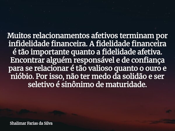 Muitos relacionamentos afetivos terminam por infidelidade financeira. A fidelidade financeira é tão importante quanto a fidelidade afetiva. Encontrar alguém res... Frase de Shalimar Farias da Silva.