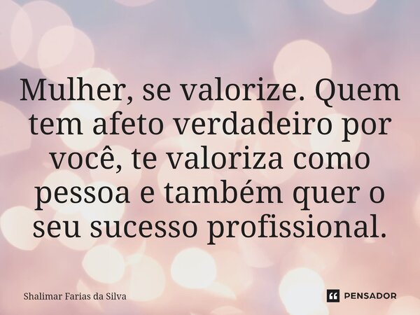 ⁠Mulher, se valorize. Quem tem afeto verdadeiro por você, te valoriza como pessoa e também quer o seu sucesso profissional.... Frase de Shalimar Farias da Silva.