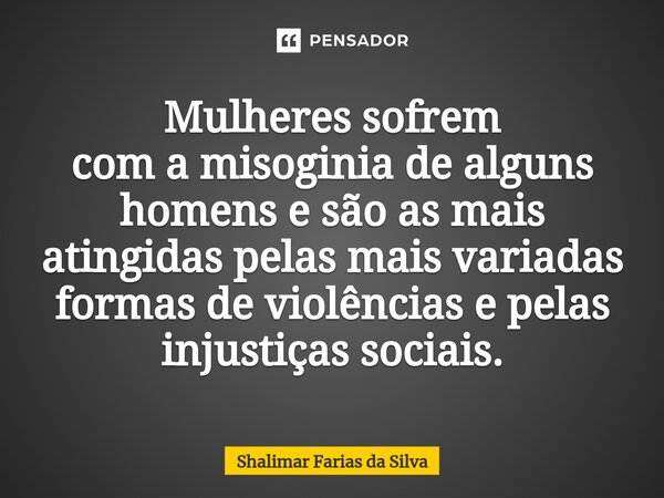 ⁠Mulheres sofrem com a misoginia de alguns homens e são as mais atingidas pelas mais variadas formas de violências e pelas injustiças sociais.... Frase de Shalimar Farias da Silva.